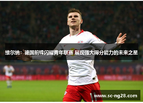 维尔纳：德国前锋闪耀青年联赛 展现强大得分能力的未来之星