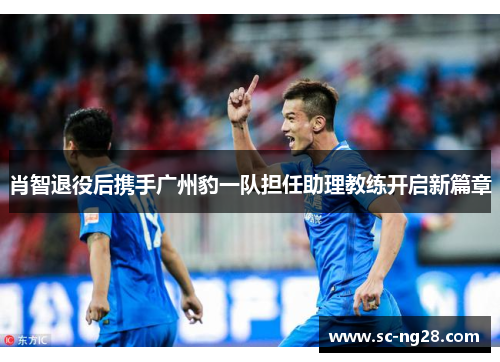 肖智退役后携手广州豹一队担任助理教练开启新篇章 肖智退役后携手广州豹一队担任助理教练开启新篇章
