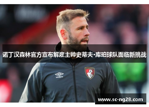 诺丁汉森林官方宣布解雇主帅史蒂夫·库珀球队面临新挑战 诺丁汉森林官方宣布解雇主帅史蒂夫·库珀球队面临新挑战