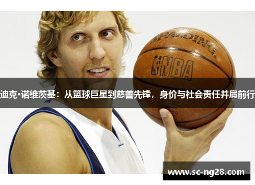 迪克·诺维茨基:从篮球巨星到慈善先锋,身价与社会责任并肩前行 迪克·诺维茨基:从篮球巨星到慈善先锋,身价与社会责任并肩前行