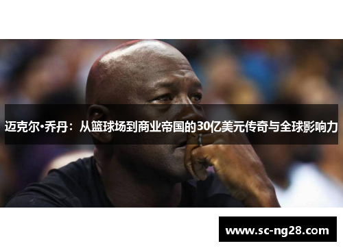 迈克尔·乔丹:从篮球场到商业帝国的30亿美元传奇与全球影响力 迈克尔·乔丹:从篮球场到商业帝国的30亿美元传奇与全球影响力