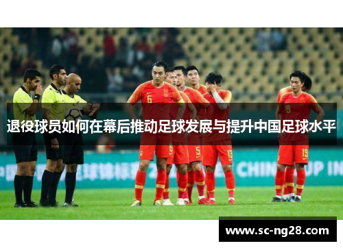 退役球员如何在幕后推动足球发展与提升中国足球水平 退役球员如何在幕后推动足球发展与提升中国足球水平