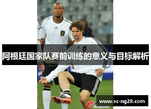 阿根廷国家队赛前训练的意义与目标解析 阿根廷国家队赛前训练的意义与目标解析
