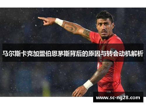 马尔斯卡克加盟伯恩茅斯背后的原因与转会动机解析 马尔斯卡克加盟伯恩茅斯背后的原因与转会动机解析
