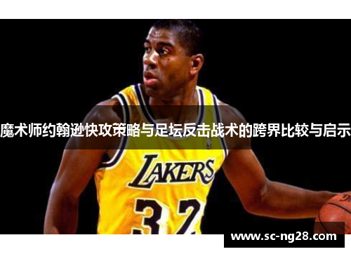 魔术师约翰逊快攻策略与足坛反击战术的跨界比较与启示 魔术师约翰逊快攻策略与足坛反击战术的跨界比较与启示
