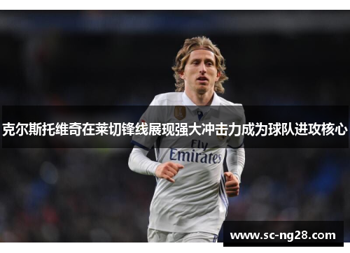 克尔斯托维奇在莱切锋线展现强大冲击力成为球队进攻核心 克尔斯托维奇在莱切锋线展现强大冲击力成为球队进攻核心
