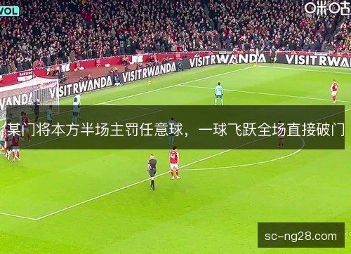 某门将本方半场主罚任意球,一球飞跃全场直接破门 某门将本方半场主罚任意球,一球飞跃全场直接破门
